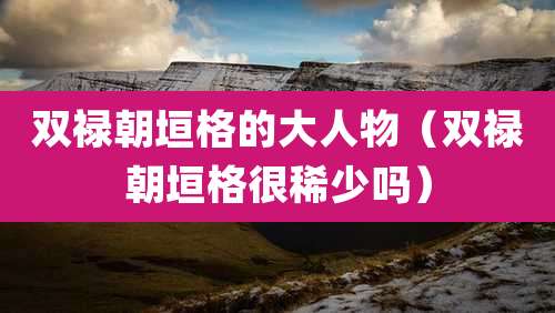 双禄朝垣格的大人物（双禄朝垣格很稀少吗）