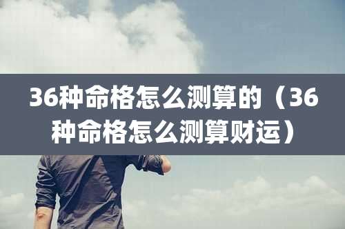 36种命格怎么测算的（36种命格怎么测算财运）