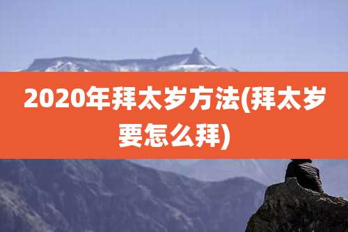 2020年拜太岁方法(拜太岁要怎么拜)