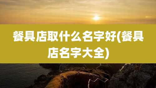 餐具店取什么名字好(餐具店名字大全)