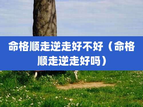命格顺走逆走好不好（命格顺走逆走好吗）