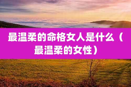 最温柔的命格女人是什么（最温柔的女性）