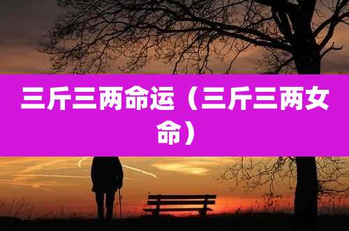 三斤三两命运（三斤三两女命）
