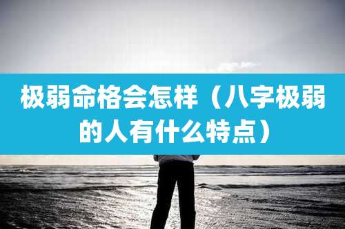 极弱命格会怎样(八字极弱的人有什么特点)