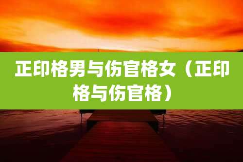 正印格男与伤官格女（正印格与伤官格）