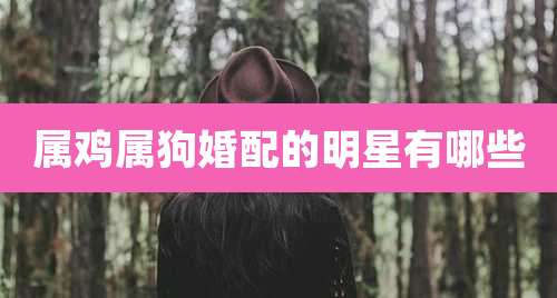 属鸡属狗婚配的明星有哪些