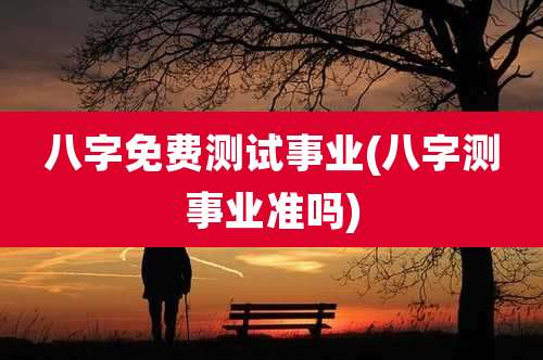 八字免费测试事业(八字测事业准吗)