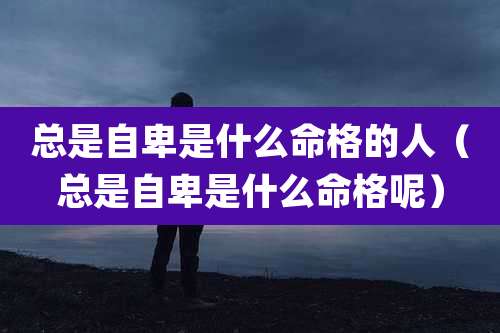 总是自卑是什么命格的人(总是自卑是什么命格呢)