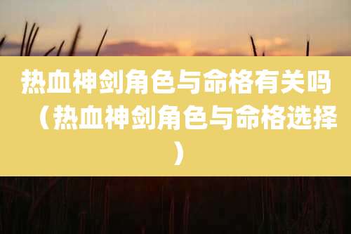 热血神剑角色与命格有关吗（热血神剑角色与命格选择）