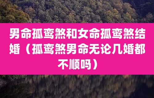 男命孤鸾煞和女命孤鸾煞结婚（孤鸾煞男命无论几婚都不顺吗）