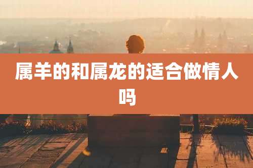 属羊的和属龙的适合做情人吗