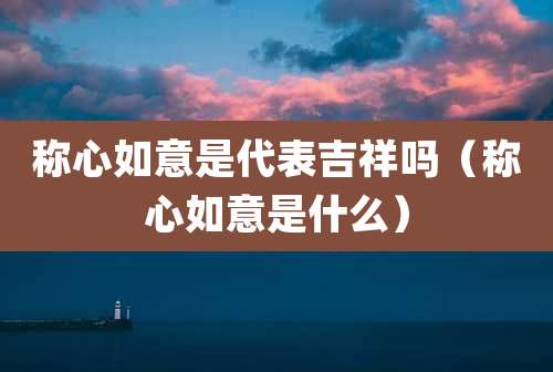 称心如意是代表吉祥吗（称心如意是什么）