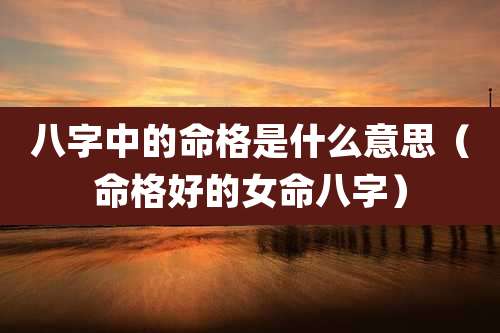 八字中的命格是什么意思（命格好的女命八字）