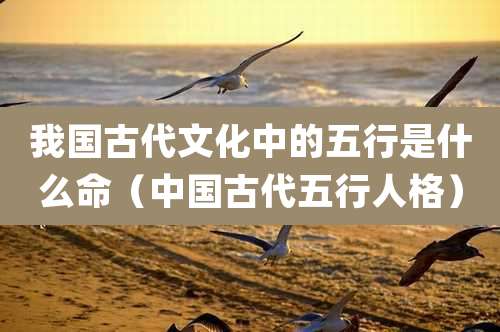 我国古代文化中的五行是什么命(中国古代五行人格)