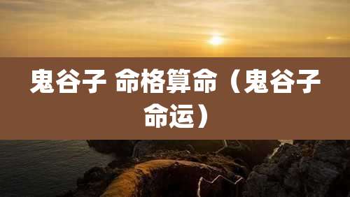 鬼谷子 命格算命（鬼谷子命运）