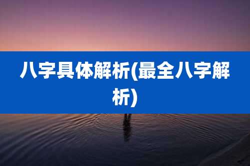 八字具体解析(最全八字解析)