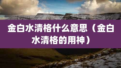 金白水清格什么意思（金白水清格的用神）