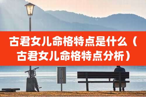 古君女儿命格特点是什么（古君女儿命格特点分析）