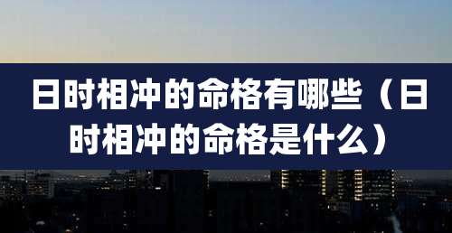 日时相冲的命格有哪些（日时相冲的命格是什么）