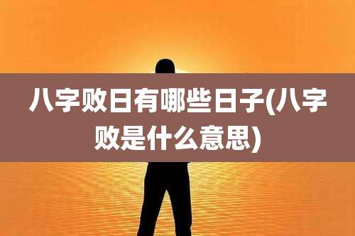 八字败日有哪些日子(八字败是什么意思)