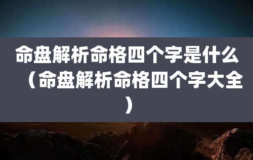 命盘解析命格四个字是什么（命盘解析命格四个字大全）