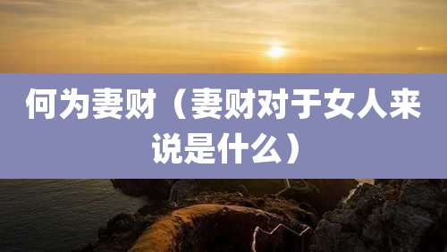 何为妻财（妻财对于女人来说是什么）