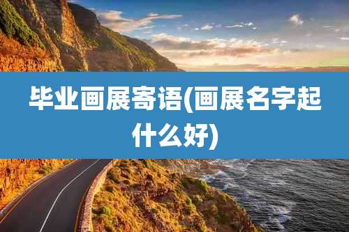 毕业画展寄语(画展名字起什么好)