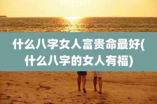 什么八字女人富贵命最好(什么八字的女人有福)