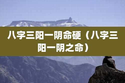 八字三阳一阴命硬（八字三阳一阴之命）