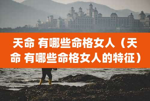 天命 有哪些命格女人(天命 有哪些命格女人的特征)