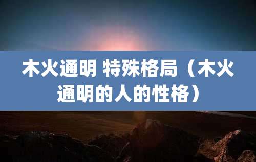 木火通明 特殊格局（木火通明的人的性格）