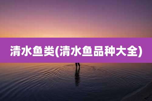 清水鱼类(清水鱼品种大全)