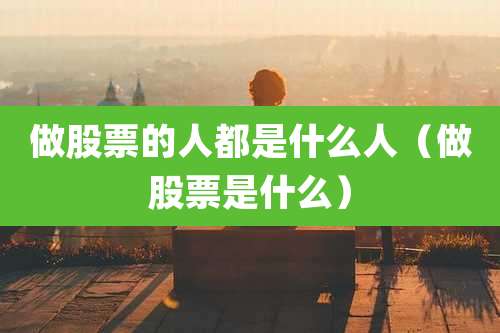 做股票的人都是什么人(做股票是什么)