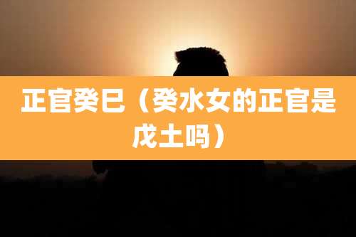 正官癸巳（癸水女的正官是戊土吗）