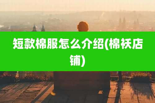 短款棉服怎么介绍(棉袄店铺)