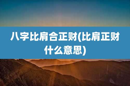 八字比肩合正财(比肩正财什么意思)