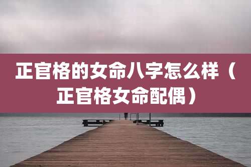 正官格的女命八字怎么样(正官格女命配偶)