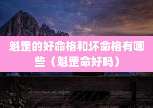 魁罡的好命格和坏命格有哪些（魁罡命好吗）