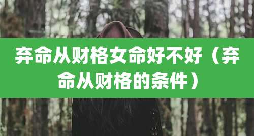 弃命从财格女命好不好（弃命从财格的条件）