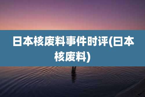 日本核废料事件时评(曰本核废料)