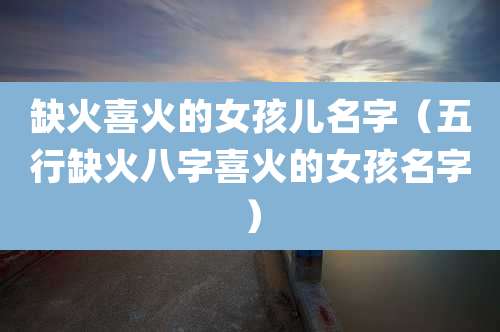 缺火喜火的女孩儿名字（五行缺火八字喜火的女孩名字）