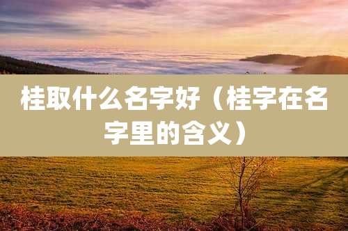 桂取什么名字好(桂字在名字里的含义)