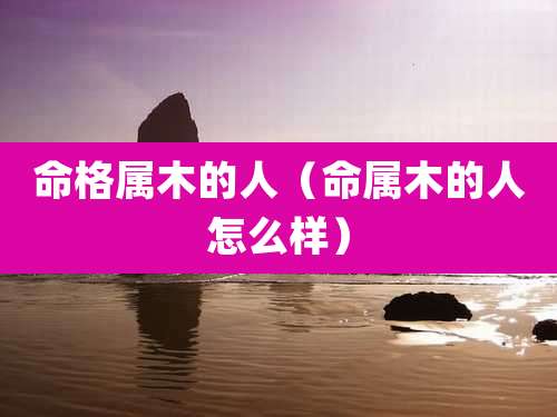 命格属木的人（命属木的人怎么样）