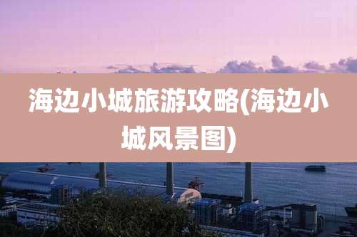 海边小城旅游攻略(海边小城风景图)