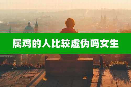 属鸡的人比较虚伪吗女生