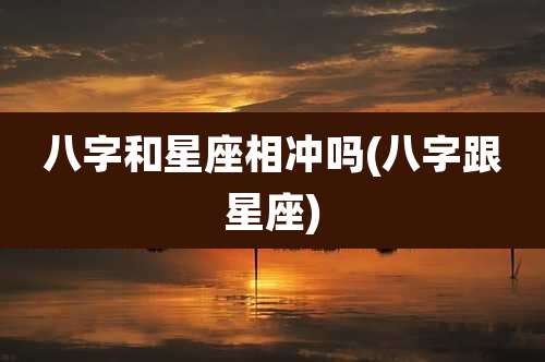 八字和星座相冲吗(八字跟星座)