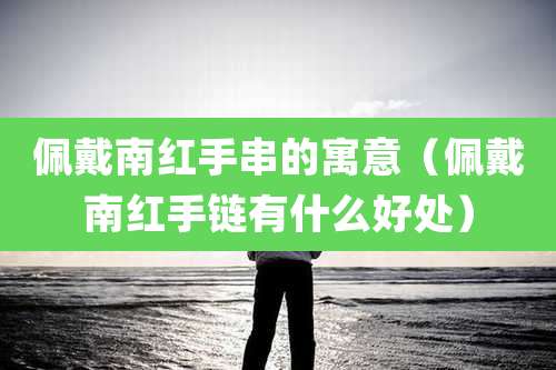 佩戴南红手串的寓意（佩戴南红手链有什么好处）