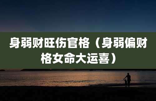 身弱财旺伤官格（身弱偏财格女命大运喜）