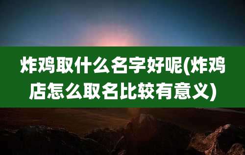 炸鸡取什么名字好呢(炸鸡店怎么取名比较有意义)
