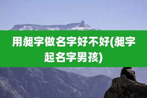 用昶字做名字好不好(昶字起名字男孩)